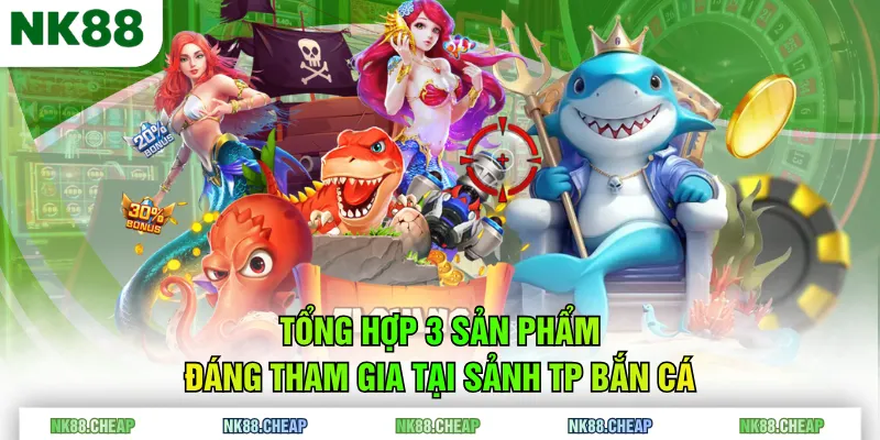 Tổng hợp 3 sản phẩm đáng tham gia tại sảnh TP Bắn Cá